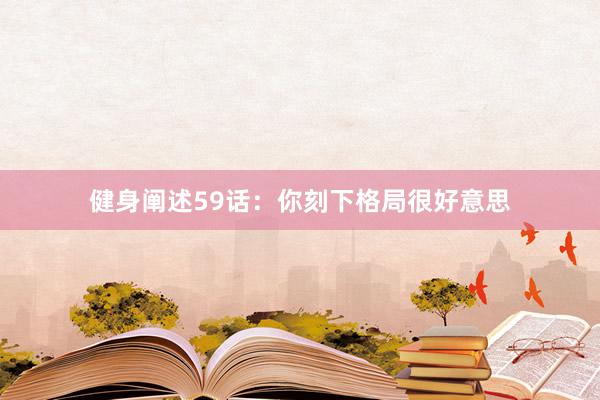 健身阐述59话:你刻下格局很好意思